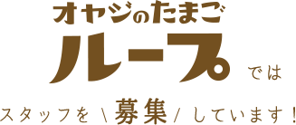 オヤジのたまごループでは、スタッフを募集しています！